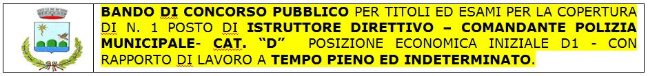 BANDO DI CONCORSO PUBBLICO PER TITOLI ED ESAMI PER LA COPERTURA DI N. 1 POSTO DI ISTRUTTORE DIRETTIVO – COMANDANTE POLIZIA MUNICIPALE- CAT. “D” POSIZIONE ECONOMICA INIZIALE D1 -